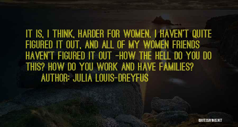 Julia Louis-Dreyfus Quotes: It Is, I Think, Harder For Women. I Haven't Quite Figured It Out, And All Of My Women Friends Haven't