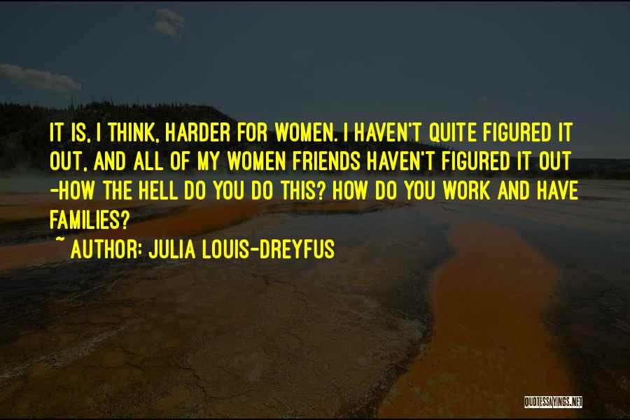 Julia Louis-Dreyfus Quotes: It Is, I Think, Harder For Women. I Haven't Quite Figured It Out, And All Of My Women Friends Haven't