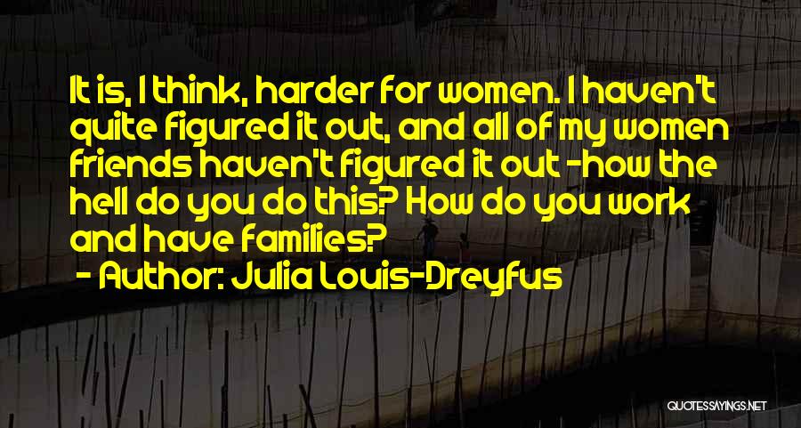 Julia Louis-Dreyfus Quotes: It Is, I Think, Harder For Women. I Haven't Quite Figured It Out, And All Of My Women Friends Haven't