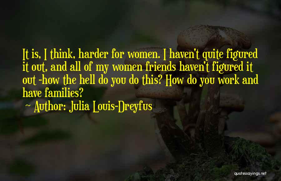 Julia Louis-Dreyfus Quotes: It Is, I Think, Harder For Women. I Haven't Quite Figured It Out, And All Of My Women Friends Haven't