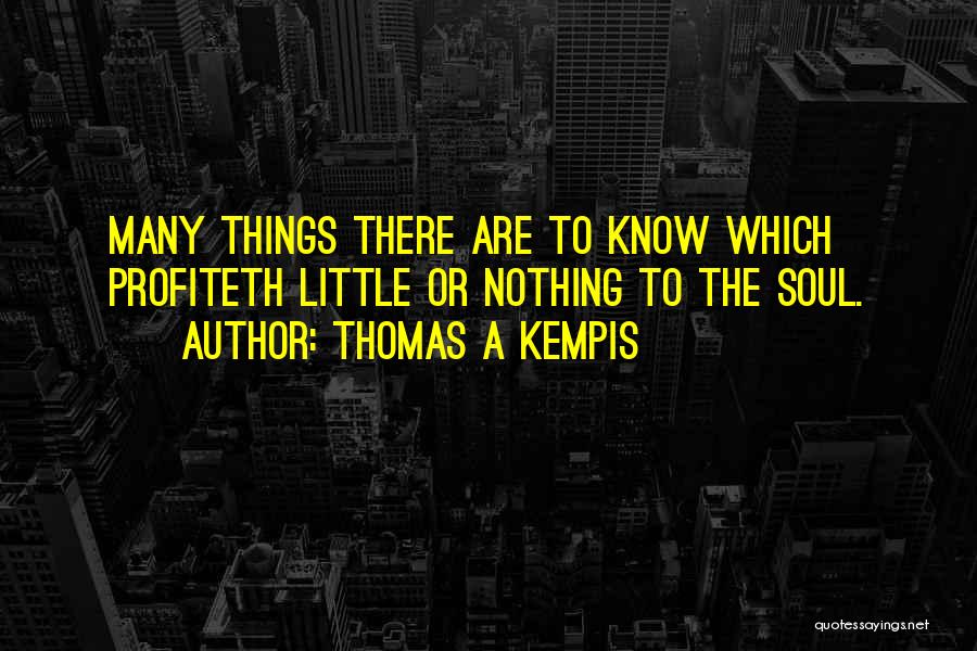 Thomas A Kempis Quotes: Many Things There Are To Know Which Profiteth Little Or Nothing To The Soul.