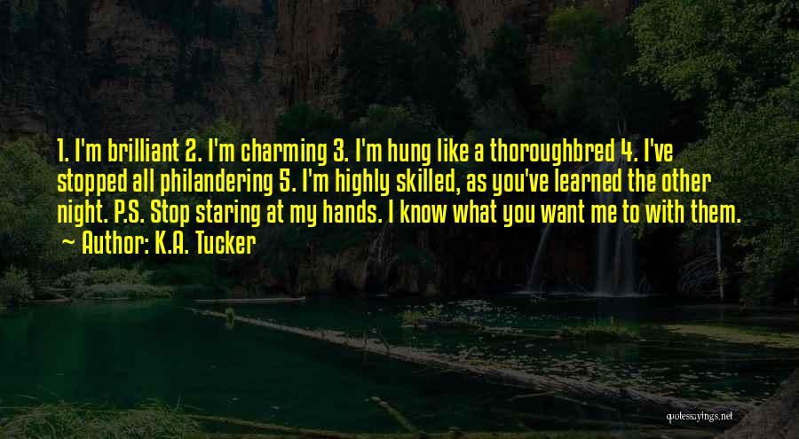 K.A. Tucker Quotes: 1. I'm Brilliant 2. I'm Charming 3. I'm Hung Like A Thoroughbred 4. I've Stopped All Philandering 5. I'm Highly