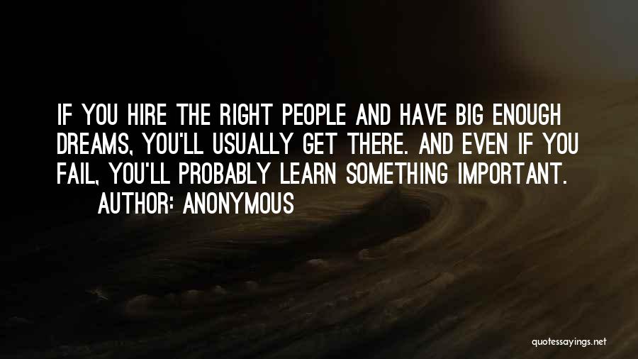 Anonymous Quotes: If You Hire The Right People And Have Big Enough Dreams, You'll Usually Get There. And Even If You Fail,