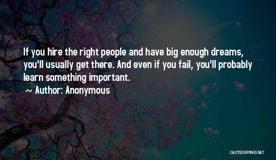Anonymous Quotes: If You Hire The Right People And Have Big Enough Dreams, You'll Usually Get There. And Even If You Fail,