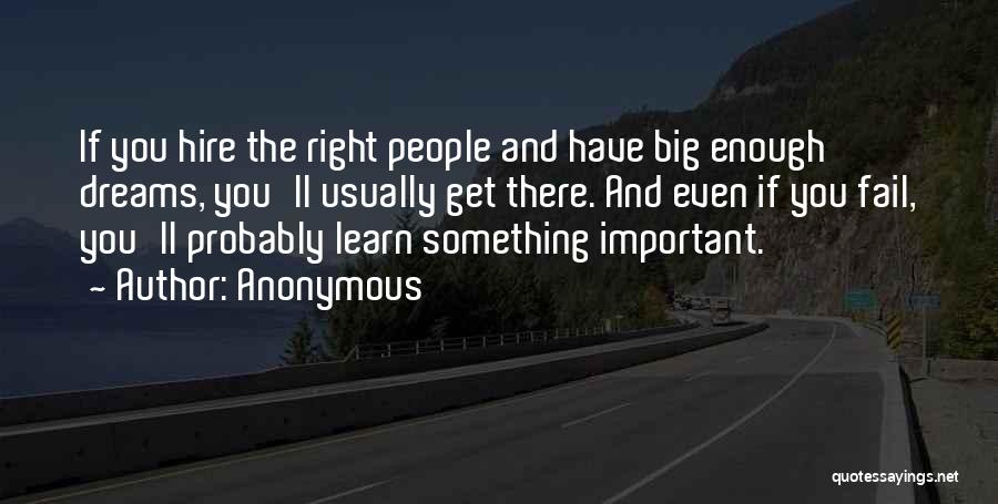Anonymous Quotes: If You Hire The Right People And Have Big Enough Dreams, You'll Usually Get There. And Even If You Fail,