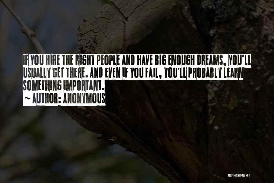 Anonymous Quotes: If You Hire The Right People And Have Big Enough Dreams, You'll Usually Get There. And Even If You Fail,