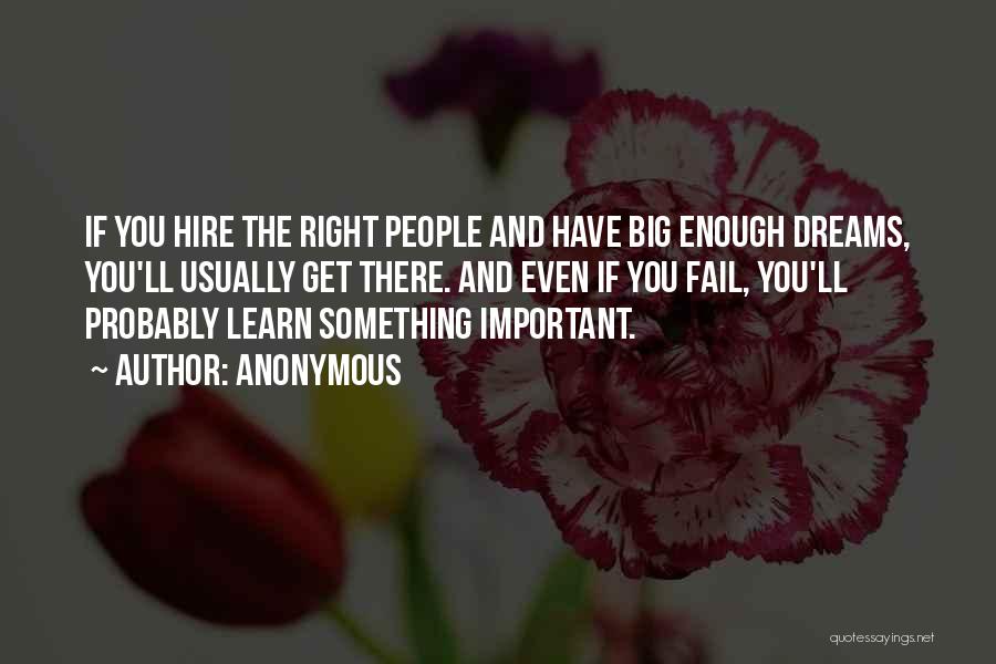 Anonymous Quotes: If You Hire The Right People And Have Big Enough Dreams, You'll Usually Get There. And Even If You Fail,