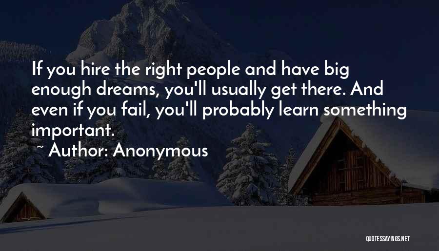 Anonymous Quotes: If You Hire The Right People And Have Big Enough Dreams, You'll Usually Get There. And Even If You Fail,