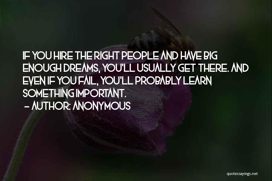 Anonymous Quotes: If You Hire The Right People And Have Big Enough Dreams, You'll Usually Get There. And Even If You Fail,