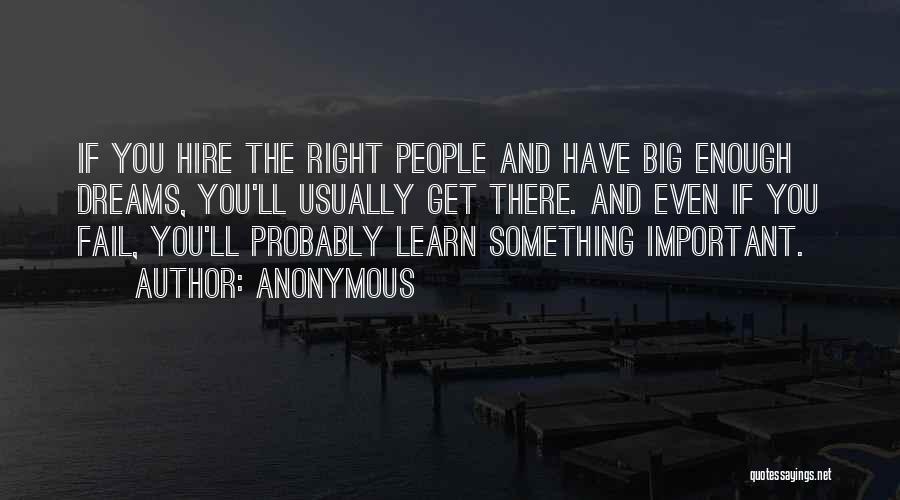 Anonymous Quotes: If You Hire The Right People And Have Big Enough Dreams, You'll Usually Get There. And Even If You Fail,