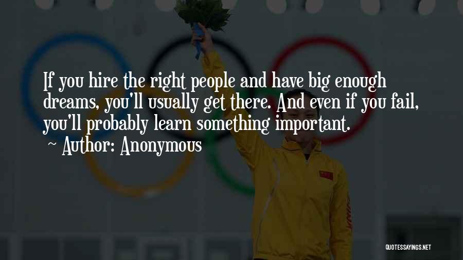 Anonymous Quotes: If You Hire The Right People And Have Big Enough Dreams, You'll Usually Get There. And Even If You Fail,