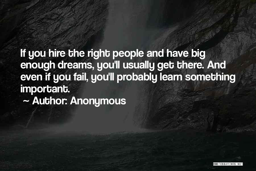 Anonymous Quotes: If You Hire The Right People And Have Big Enough Dreams, You'll Usually Get There. And Even If You Fail,