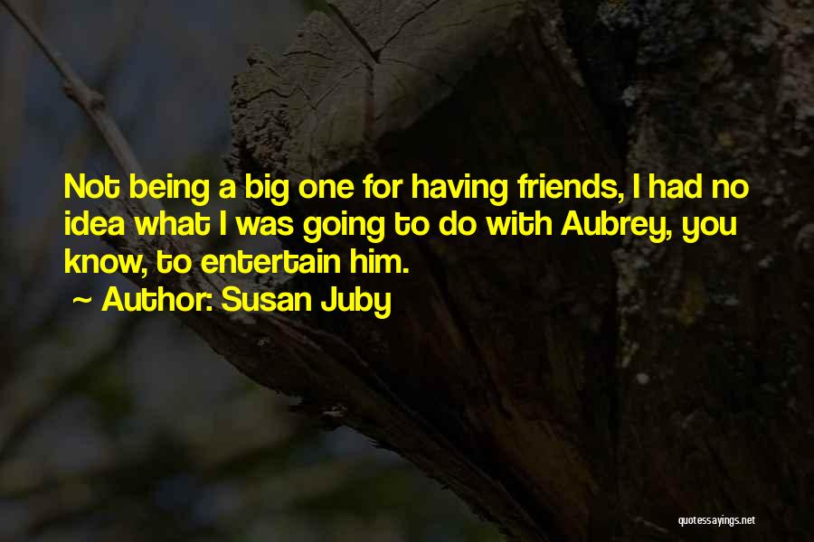 Susan Juby Quotes: Not Being A Big One For Having Friends, I Had No Idea What I Was Going To Do With Aubrey,