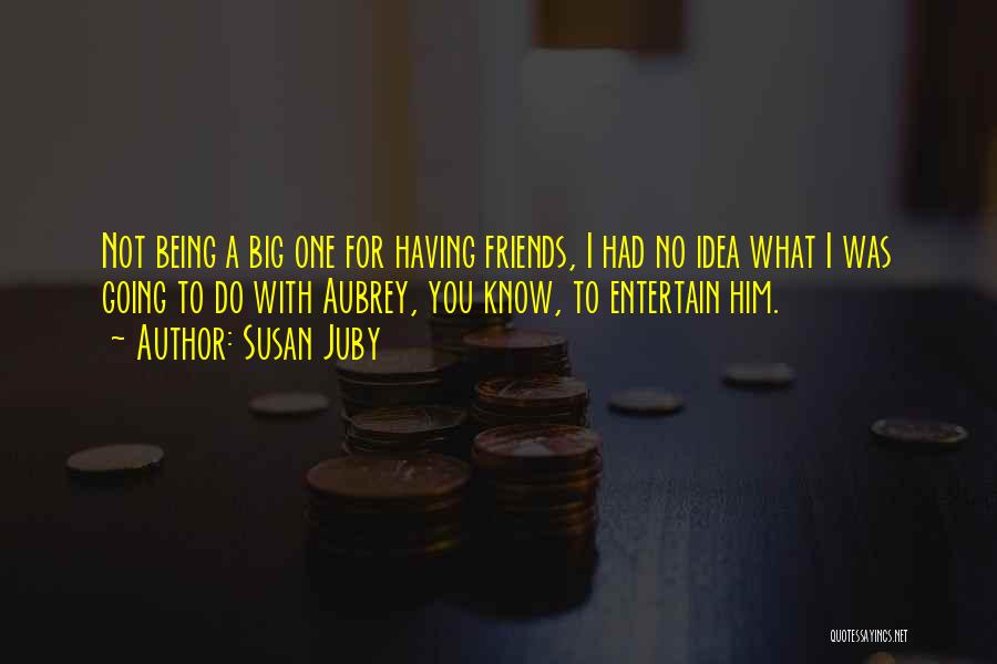 Susan Juby Quotes: Not Being A Big One For Having Friends, I Had No Idea What I Was Going To Do With Aubrey,