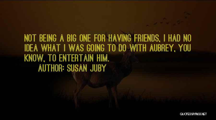 Susan Juby Quotes: Not Being A Big One For Having Friends, I Had No Idea What I Was Going To Do With Aubrey,