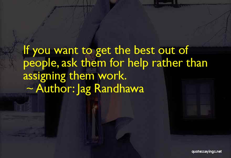 Jag Randhawa Quotes: If You Want To Get The Best Out Of People, Ask Them For Help Rather Than Assigning Them Work.