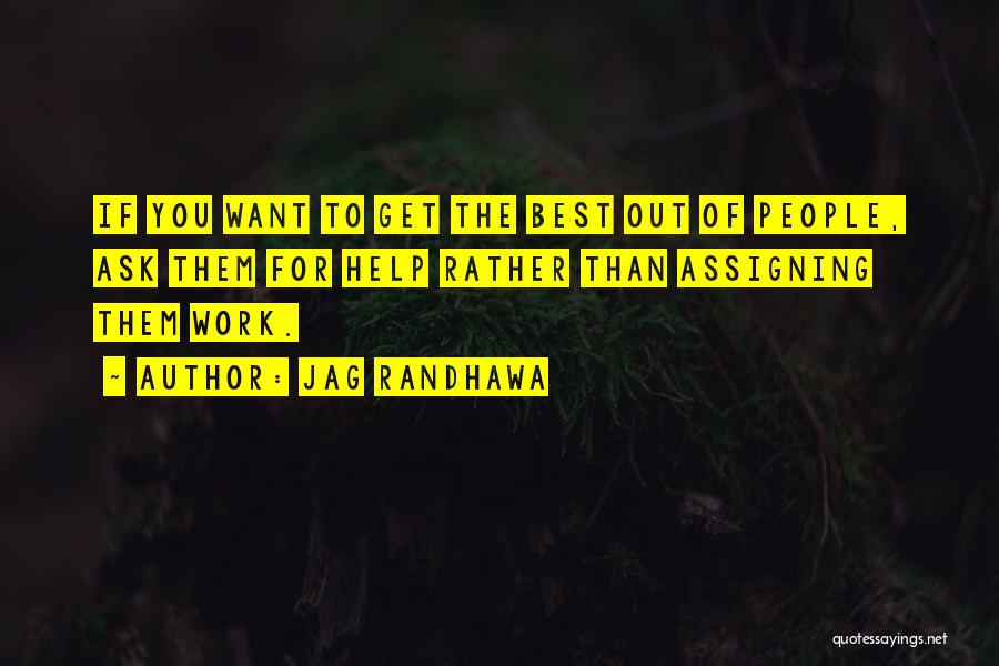 Jag Randhawa Quotes: If You Want To Get The Best Out Of People, Ask Them For Help Rather Than Assigning Them Work.