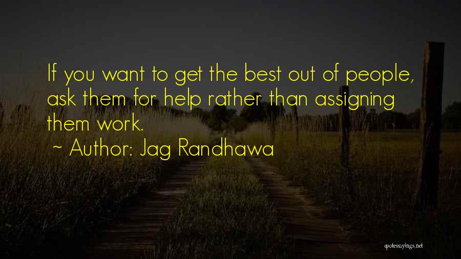 Jag Randhawa Quotes: If You Want To Get The Best Out Of People, Ask Them For Help Rather Than Assigning Them Work.