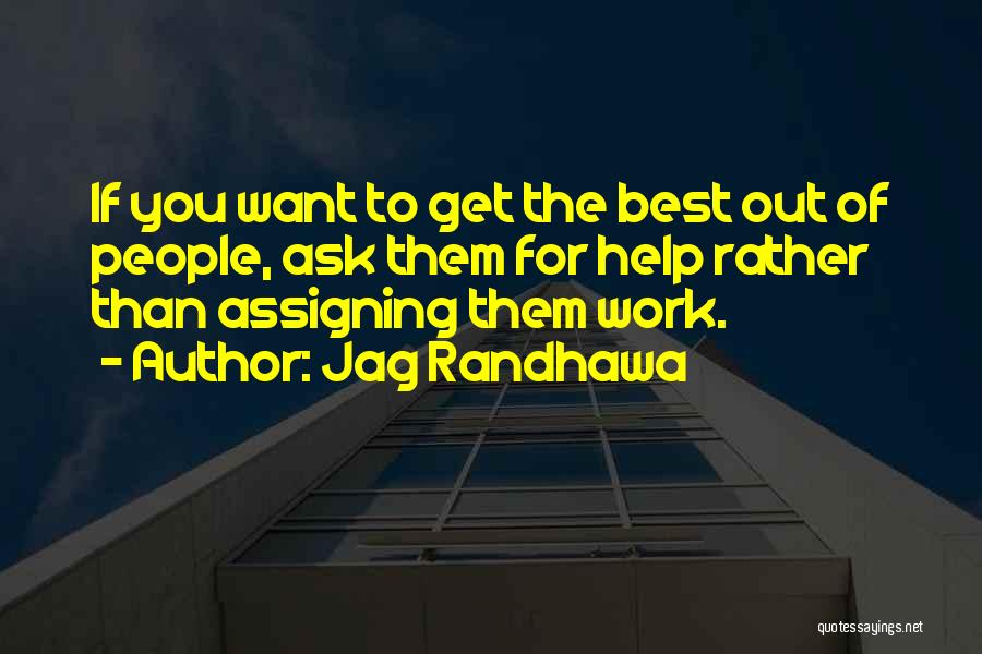 Jag Randhawa Quotes: If You Want To Get The Best Out Of People, Ask Them For Help Rather Than Assigning Them Work.