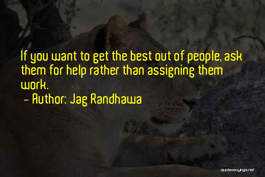 Jag Randhawa Quotes: If You Want To Get The Best Out Of People, Ask Them For Help Rather Than Assigning Them Work.