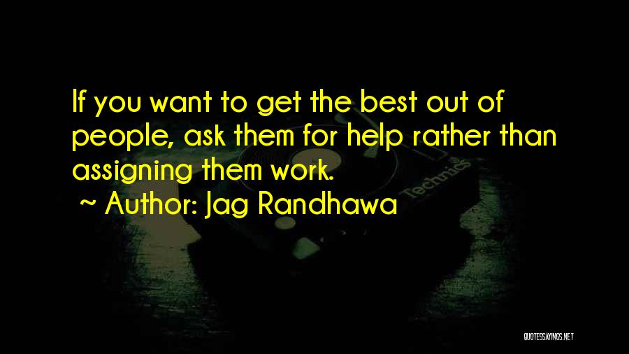 Jag Randhawa Quotes: If You Want To Get The Best Out Of People, Ask Them For Help Rather Than Assigning Them Work.