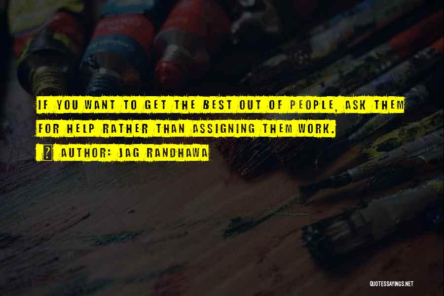 Jag Randhawa Quotes: If You Want To Get The Best Out Of People, Ask Them For Help Rather Than Assigning Them Work.