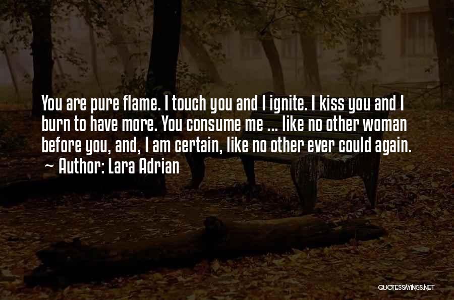 Lara Adrian Quotes: You Are Pure Flame. I Touch You And I Ignite. I Kiss You And I Burn To Have More. You