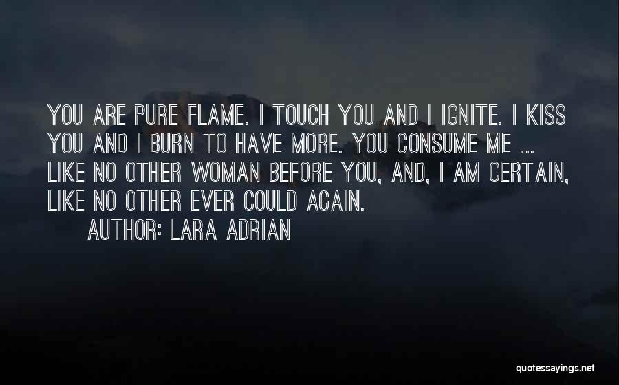 Lara Adrian Quotes: You Are Pure Flame. I Touch You And I Ignite. I Kiss You And I Burn To Have More. You