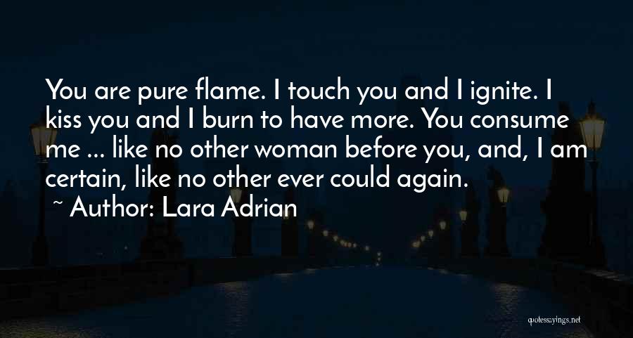 Lara Adrian Quotes: You Are Pure Flame. I Touch You And I Ignite. I Kiss You And I Burn To Have More. You