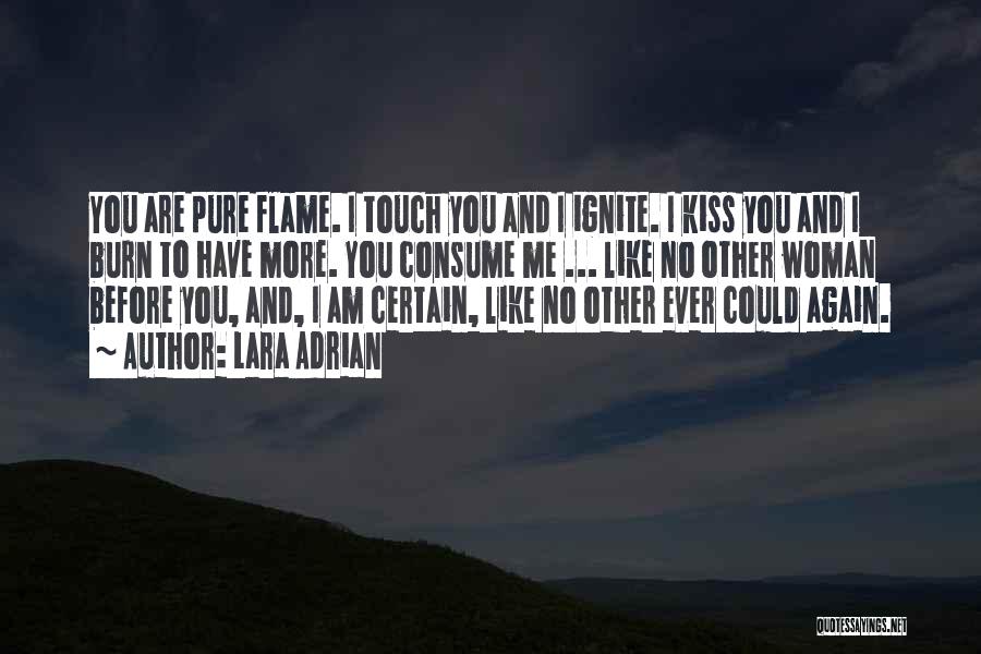Lara Adrian Quotes: You Are Pure Flame. I Touch You And I Ignite. I Kiss You And I Burn To Have More. You