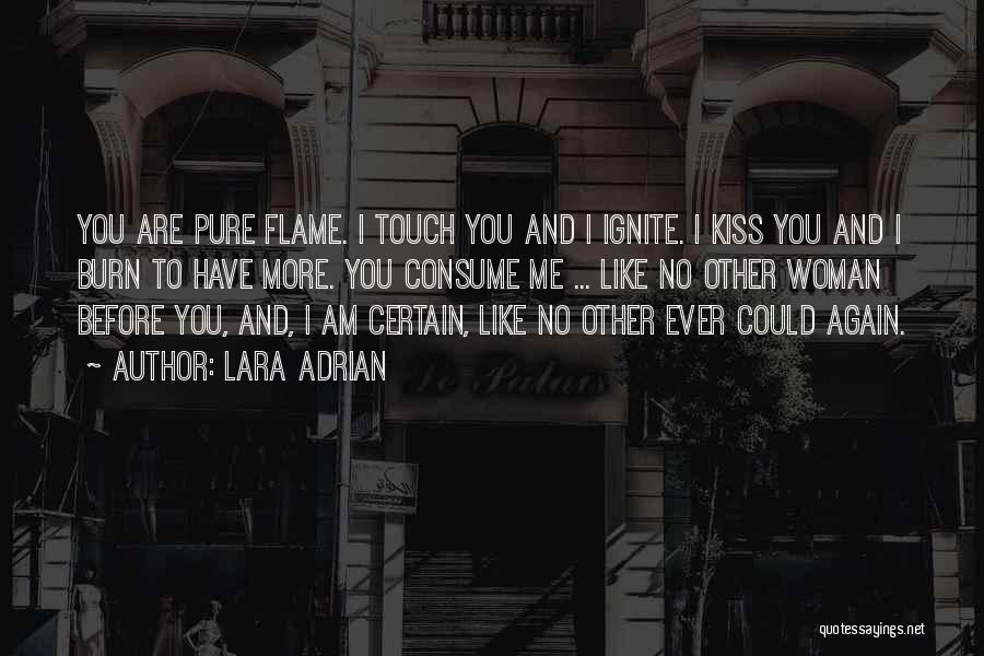 Lara Adrian Quotes: You Are Pure Flame. I Touch You And I Ignite. I Kiss You And I Burn To Have More. You