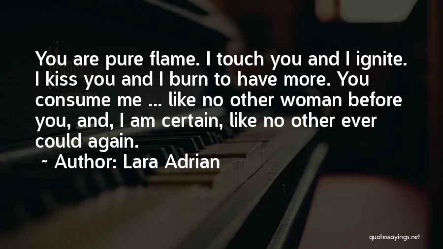 Lara Adrian Quotes: You Are Pure Flame. I Touch You And I Ignite. I Kiss You And I Burn To Have More. You