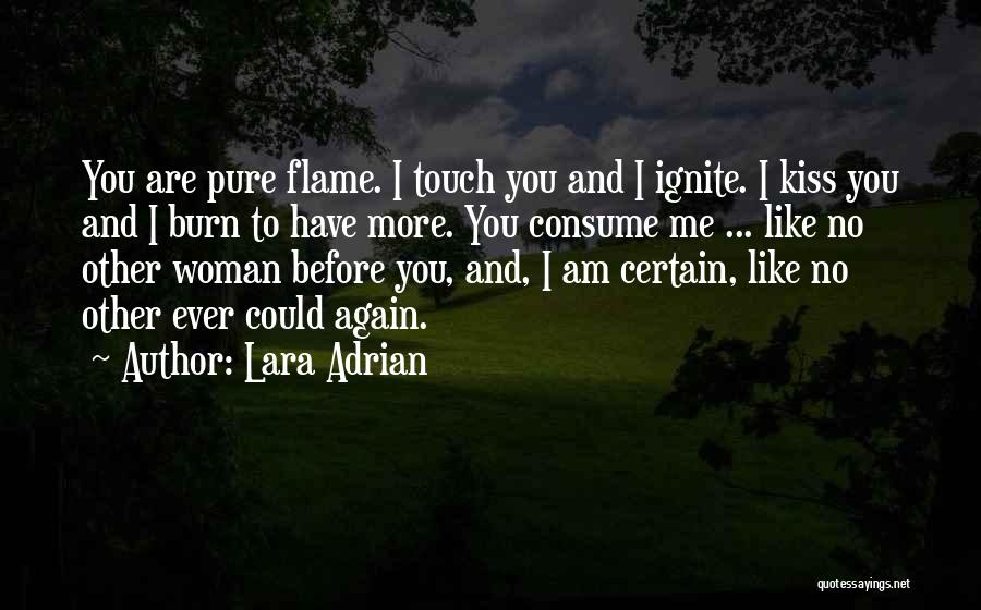 Lara Adrian Quotes: You Are Pure Flame. I Touch You And I Ignite. I Kiss You And I Burn To Have More. You