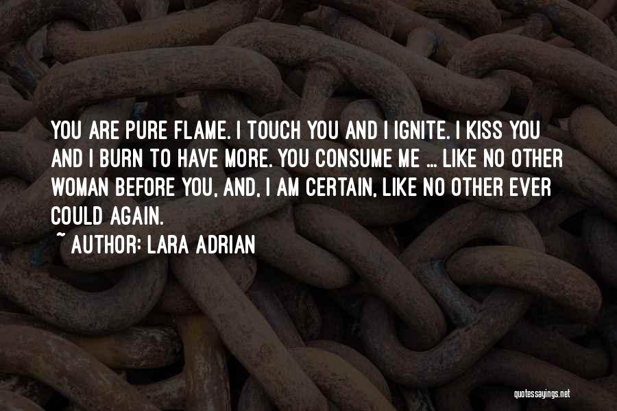 Lara Adrian Quotes: You Are Pure Flame. I Touch You And I Ignite. I Kiss You And I Burn To Have More. You