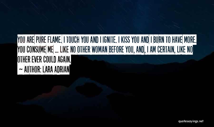 Lara Adrian Quotes: You Are Pure Flame. I Touch You And I Ignite. I Kiss You And I Burn To Have More. You