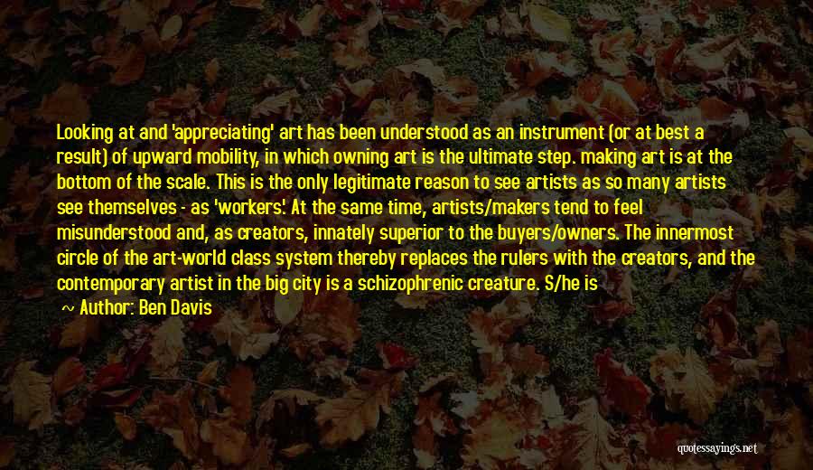 Ben Davis Quotes: Looking At And 'appreciating' Art Has Been Understood As An Instrument (or At Best A Result) Of Upward Mobility, In