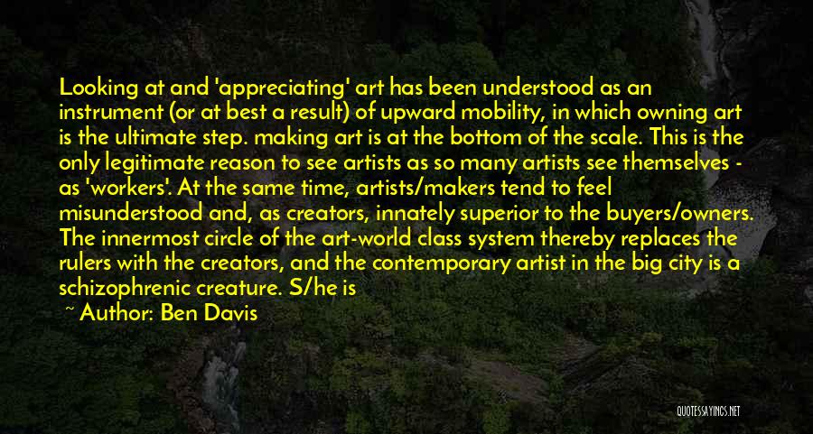 Ben Davis Quotes: Looking At And 'appreciating' Art Has Been Understood As An Instrument (or At Best A Result) Of Upward Mobility, In