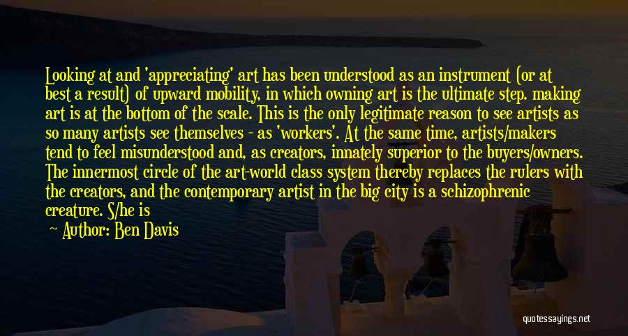Ben Davis Quotes: Looking At And 'appreciating' Art Has Been Understood As An Instrument (or At Best A Result) Of Upward Mobility, In