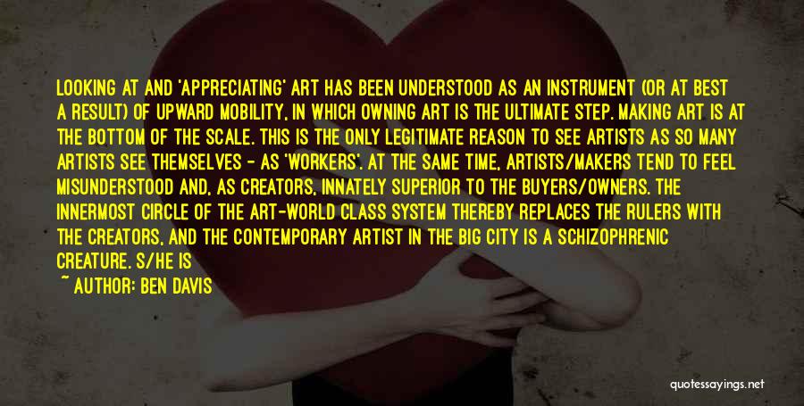 Ben Davis Quotes: Looking At And 'appreciating' Art Has Been Understood As An Instrument (or At Best A Result) Of Upward Mobility, In