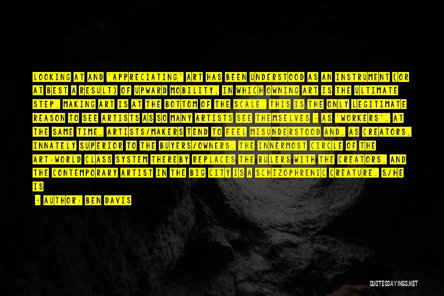 Ben Davis Quotes: Looking At And 'appreciating' Art Has Been Understood As An Instrument (or At Best A Result) Of Upward Mobility, In