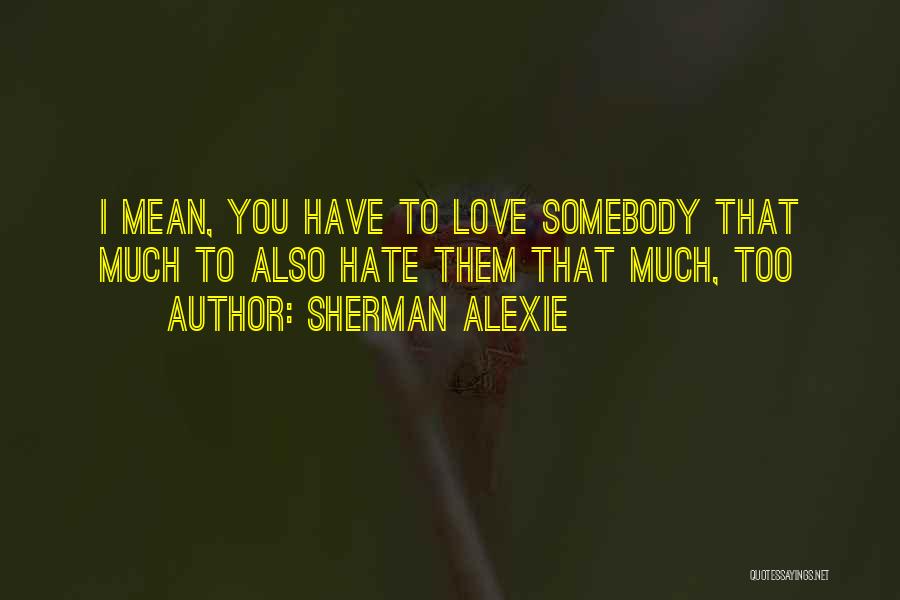 Sherman Alexie Quotes: I Mean, You Have To Love Somebody That Much To Also Hate Them That Much, Too