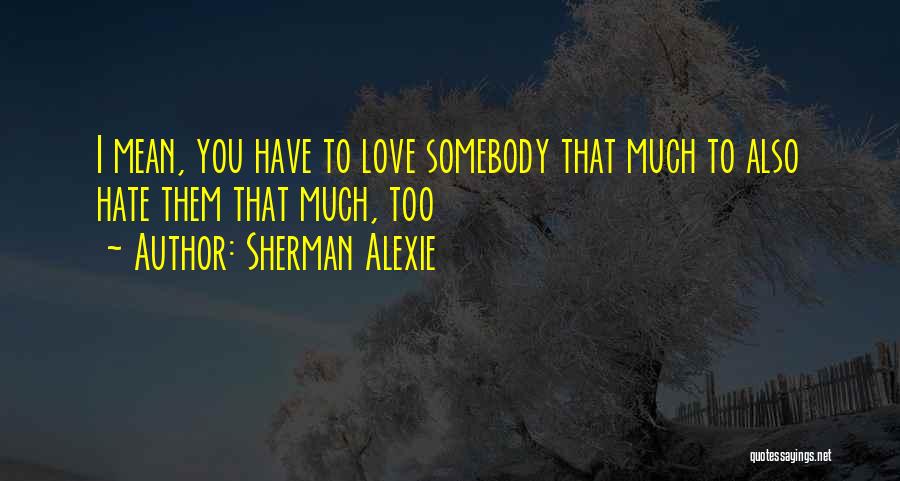 Sherman Alexie Quotes: I Mean, You Have To Love Somebody That Much To Also Hate Them That Much, Too