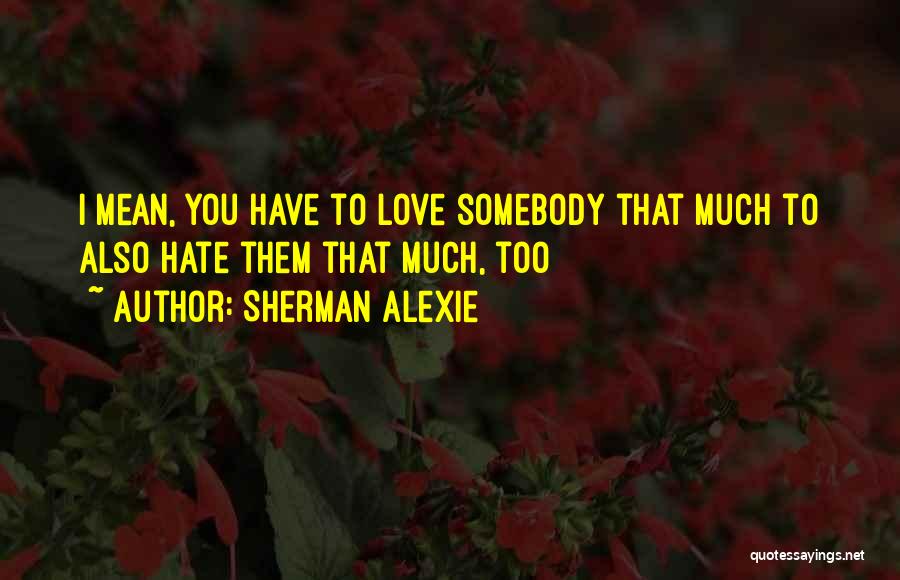 Sherman Alexie Quotes: I Mean, You Have To Love Somebody That Much To Also Hate Them That Much, Too
