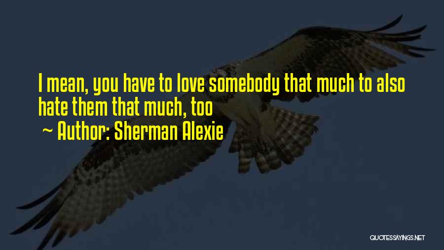 Sherman Alexie Quotes: I Mean, You Have To Love Somebody That Much To Also Hate Them That Much, Too