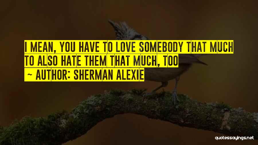 Sherman Alexie Quotes: I Mean, You Have To Love Somebody That Much To Also Hate Them That Much, Too