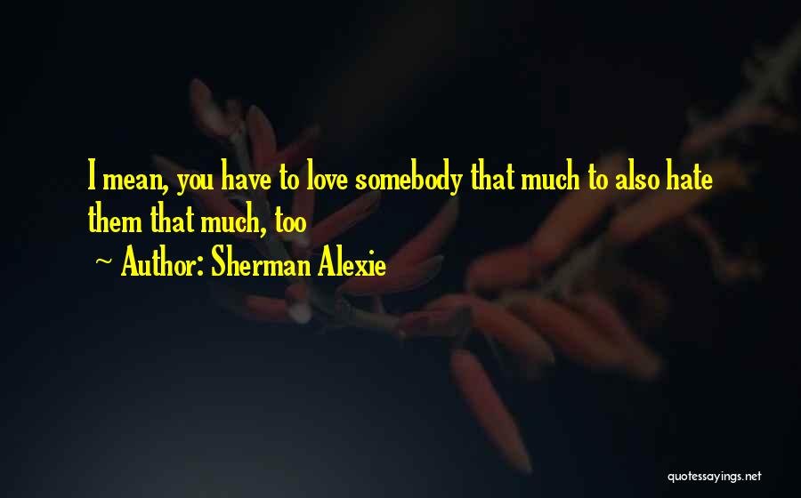 Sherman Alexie Quotes: I Mean, You Have To Love Somebody That Much To Also Hate Them That Much, Too