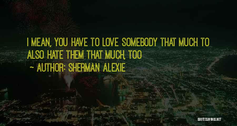 Sherman Alexie Quotes: I Mean, You Have To Love Somebody That Much To Also Hate Them That Much, Too