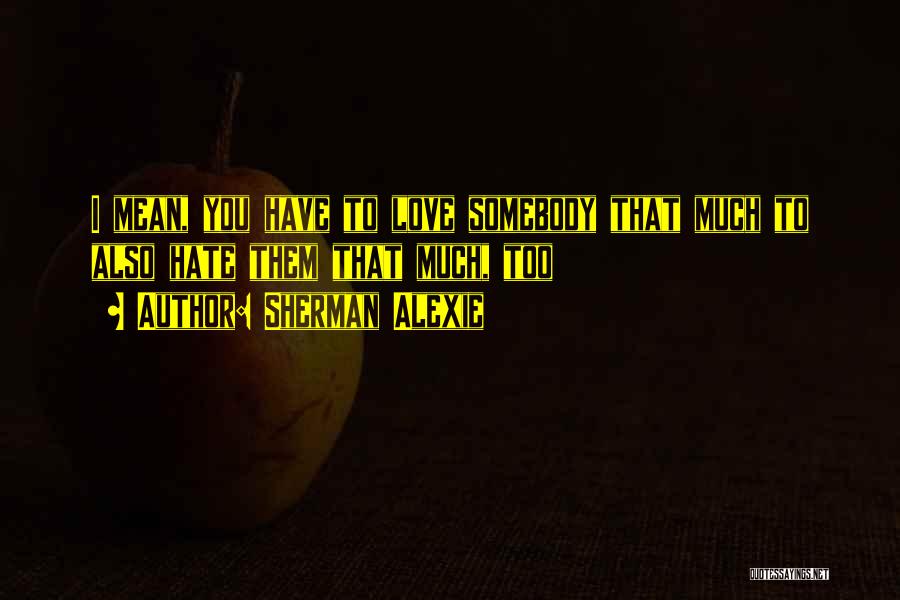 Sherman Alexie Quotes: I Mean, You Have To Love Somebody That Much To Also Hate Them That Much, Too