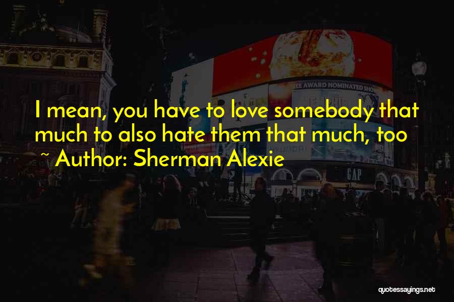 Sherman Alexie Quotes: I Mean, You Have To Love Somebody That Much To Also Hate Them That Much, Too