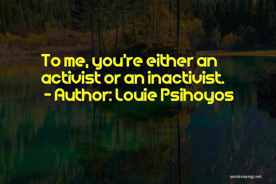 Louie Psihoyos Quotes: To Me, You're Either An Activist Or An Inactivist.